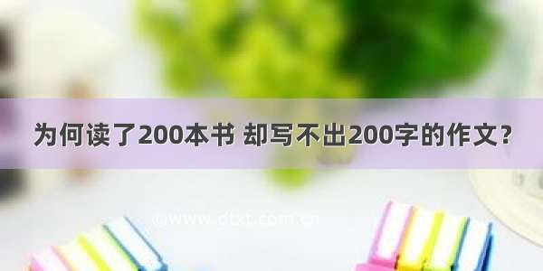 为何读了200本书 却写不出200字的作文？