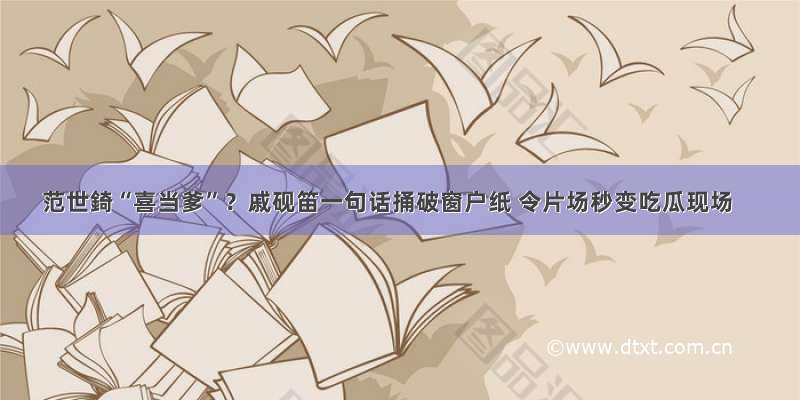 范世錡“喜当爹”？戚砚笛一句话捅破窗户纸 令片场秒变吃瓜现场