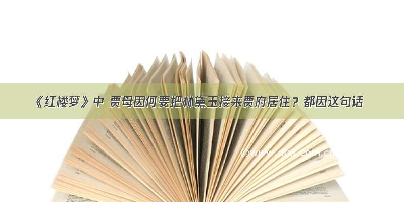 《红楼梦》中 贾母因何要把林黛玉接来贾府居住？都因这句话