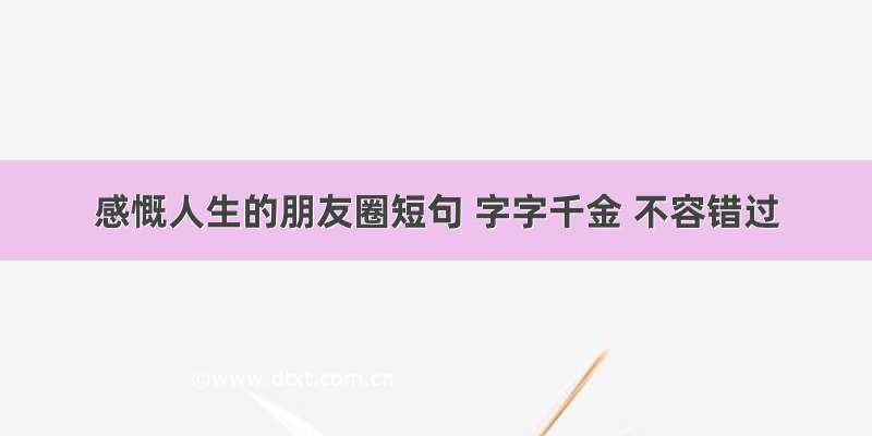 感慨人生的朋友圈短句 字字千金 不容错过