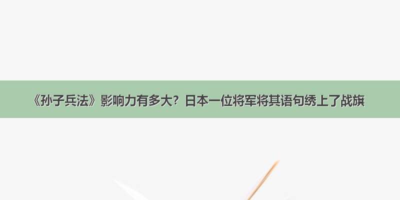 《孙子兵法》影响力有多大？日本一位将军将其语句绣上了战旗