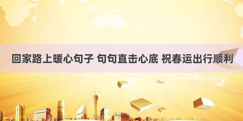 回家路上暖心句子 句句直击心底 祝春运出行顺利