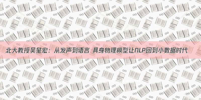 北大教授吴玺宏：从发声到语言 具身物理模型让NLP回到小数据时代