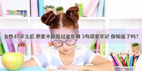 女性45岁之后 想要平稳度过更年期 3句话要牢记 你知道了吗？