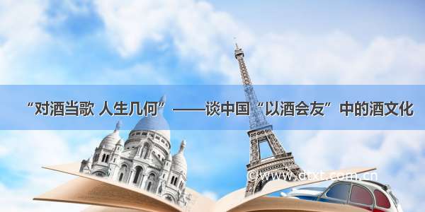 “对酒当歌 人生几何”——谈中国“以酒会友”中的酒文化