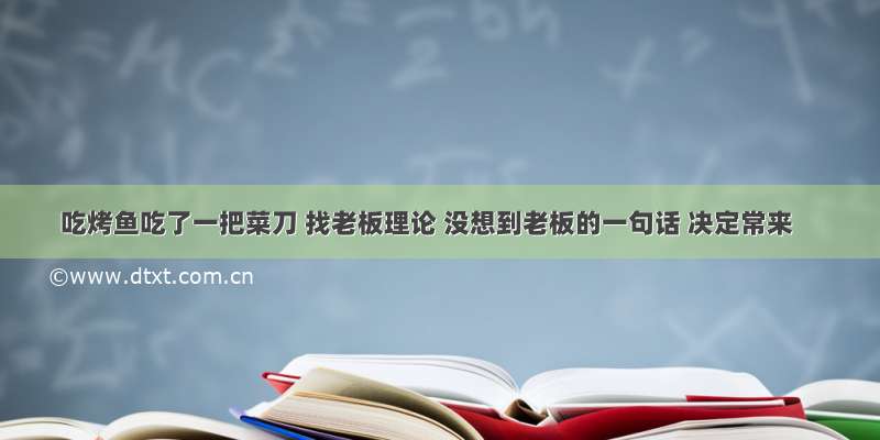 吃烤鱼吃了一把菜刀 找老板理论 没想到老板的一句话 决定常来