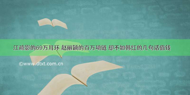 江疏影的69万耳环 赵丽颖的百万项链 却不如韩红的几句话值钱