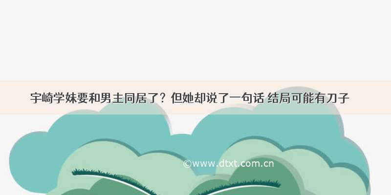 宇崎学妹要和男主同居了？但她却说了一句话 结局可能有刀子