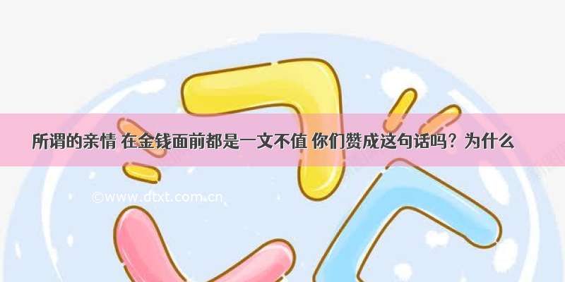 所谓的亲情 在金钱面前都是一文不值 你们赞成这句话吗？为什么