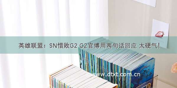 英雄联盟：SN惜败G2 G2官博用两句话回应 太硬气！