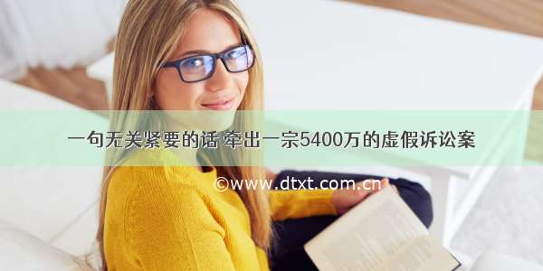 一句无关紧要的话 牵出一宗5400万的虚假诉讼案