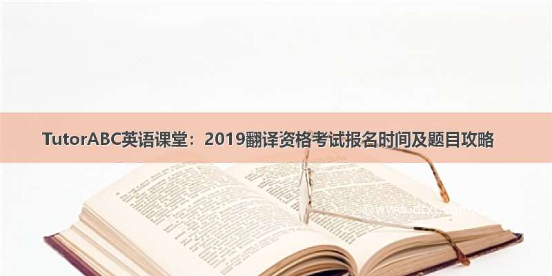 TutorABC英语课堂：2019翻译资格考试报名时间及题目攻略