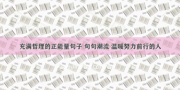 充满哲理的正能量句子 句句潮流 温暖努力前行的人