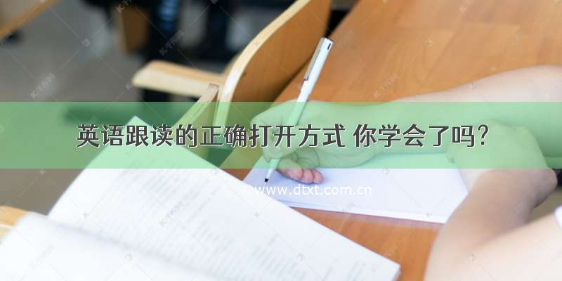 英语跟读的正确打开方式 你学会了吗？