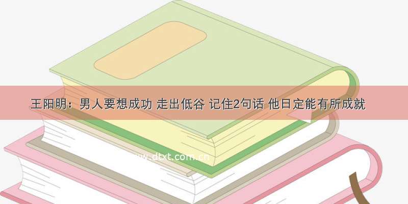 王阳明：男人要想成功 走出低谷 记住2句话 他日定能有所成就