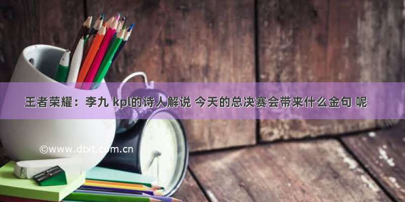 王者荣耀：李九 kpl的诗人解说 今天的总决赛会带来什么金句 呢