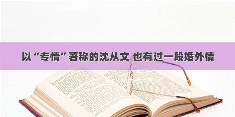 以“专情”著称的沈从文 也有过一段婚外情