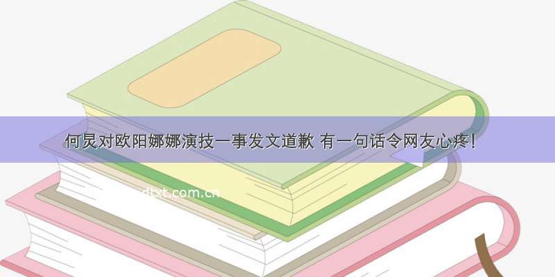 何炅对欧阳娜娜演技一事发文道歉 有一句话令网友心疼！