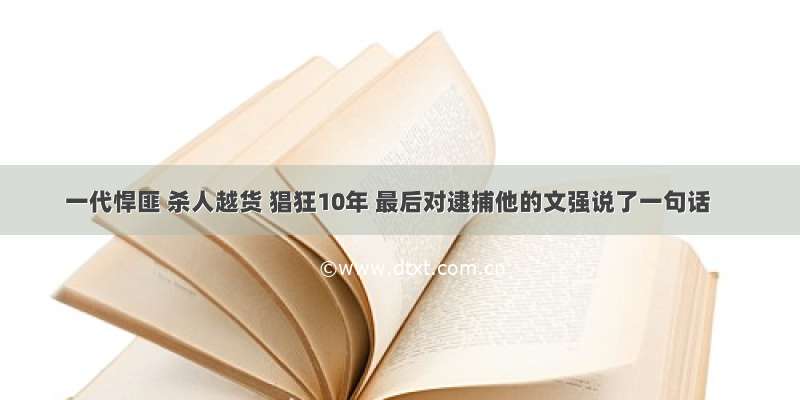 一代悍匪 杀人越货 猖狂10年 最后对逮捕他的文强说了一句话