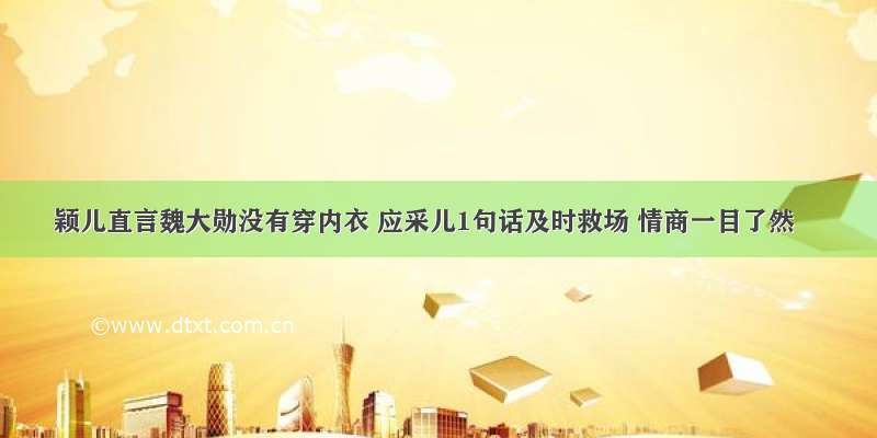 颖儿直言魏大勋没有穿内衣 应采儿1句话及时救场 情商一目了然