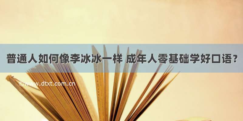 普通人如何像李冰冰一样 成年人零基础学好口语？