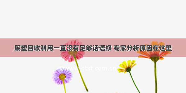 废塑回收利用一直没有足够话语权 专家分析原因在这里