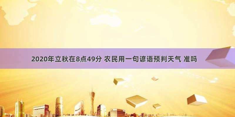 2020年立秋在8点49分 农民用一句谚语预判天气 准吗