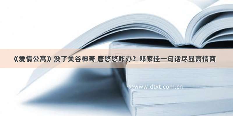 《爱情公寓》没了关谷神奇 唐悠悠咋办？邓家佳一句话尽显高情商