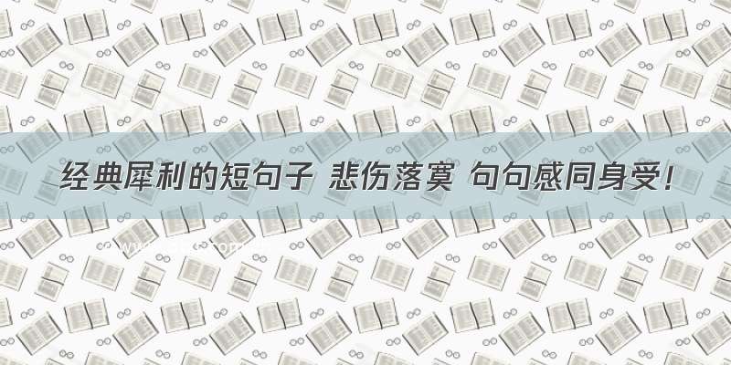 经典犀利的短句子 悲伤落寞 句句感同身受！