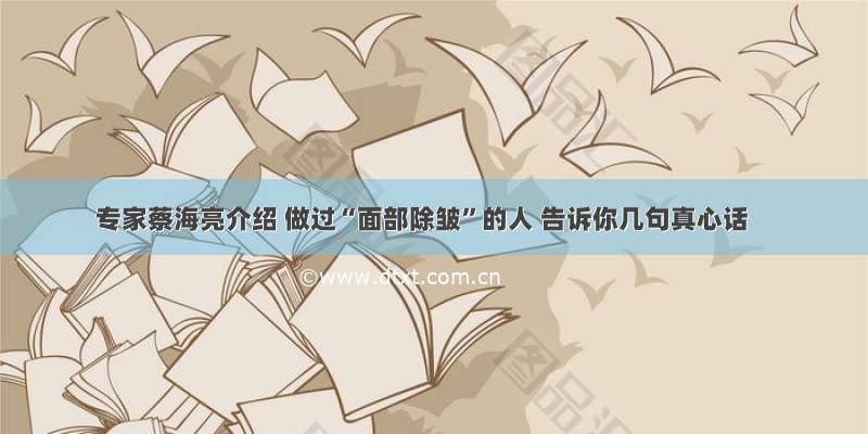 专家蔡海亮介绍 做过“面部除皱”的人 告诉你几句真心话