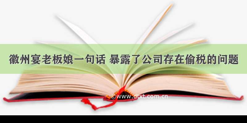 徽州宴老板娘一句话 暴露了公司存在偷税的问题