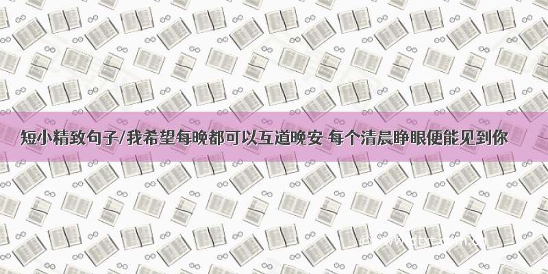 短小精致句子/我希望每晚都可以互道晚安 每个清晨睁眼便能见到你