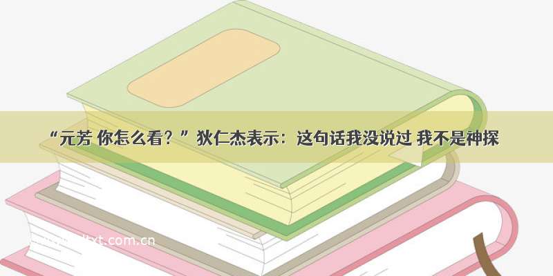 “元芳 你怎么看？”狄仁杰表示：这句话我没说过 我不是神探