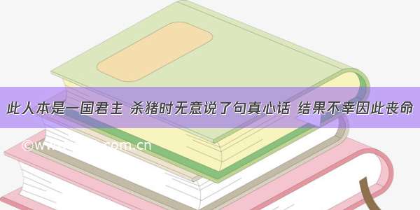 此人本是一国君主 杀猪时无意说了句真心话 结果不幸因此丧命