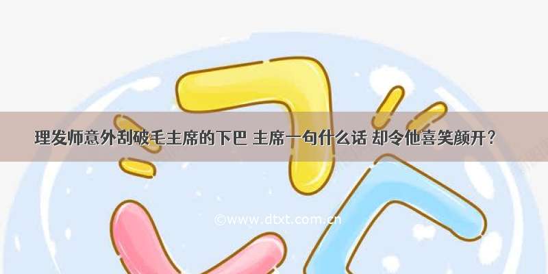 理发师意外刮破毛主席的下巴 主席一句什么话 却令他喜笑颜开？