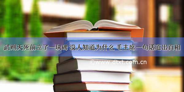 武则天死前立了一块碑 没人知道为什么 毛主席一句话道出真相