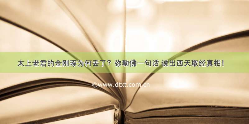 太上老君的金刚琢为何丢了？弥勒佛一句话 说出西天取经真相！