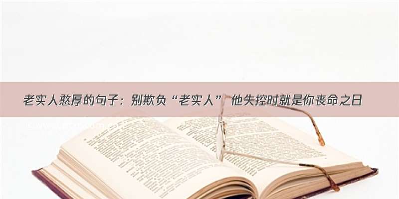 老实人憨厚的句子：别欺负“老实人” 他失控时就是你丧命之日