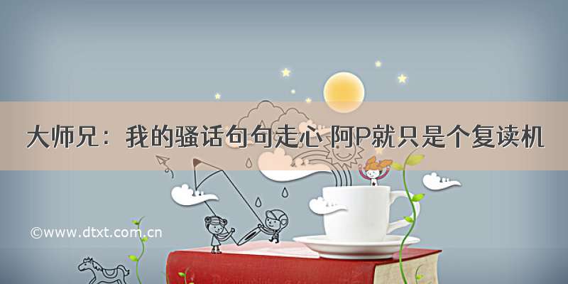 大师兄：我的骚话句句走心 阿P就只是个复读机