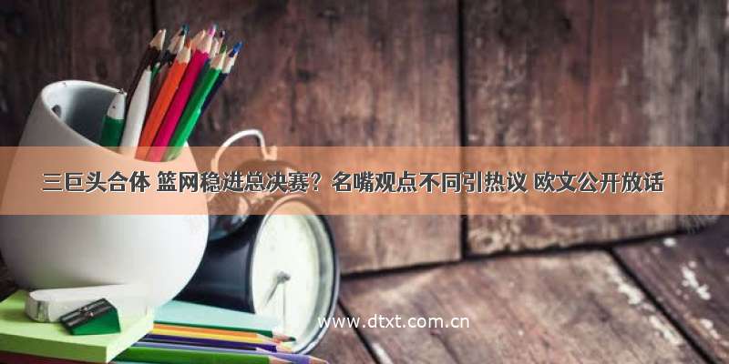 三巨头合体 篮网稳进总决赛？名嘴观点不同引热议 欧文公开放话