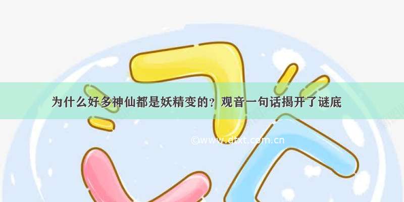 为什么好多神仙都是妖精变的？观音一句话揭开了谜底