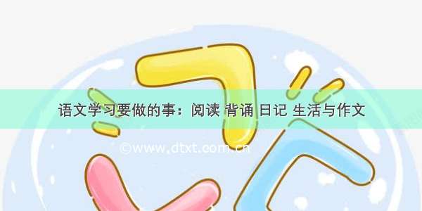 语文学习要做的事：阅读 背诵 日记 生活与作文