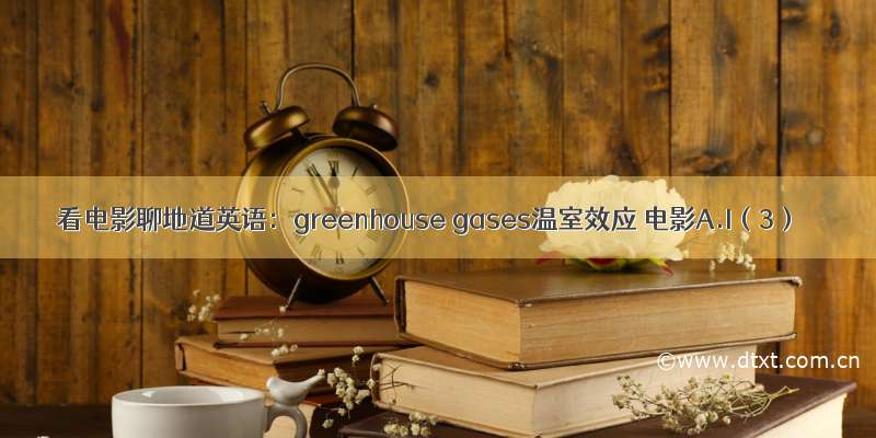 看电影聊地道英语：greenhouse gases温室效应 电影A.I（3）