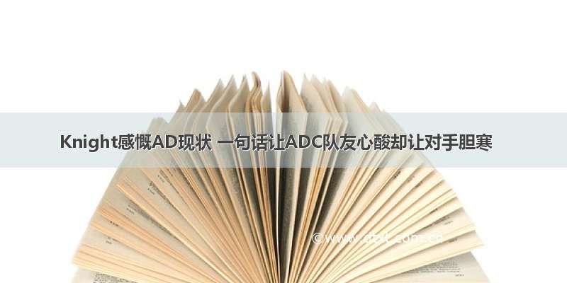 Knight感慨AD现状 一句话让ADC队友心酸却让对手胆寒