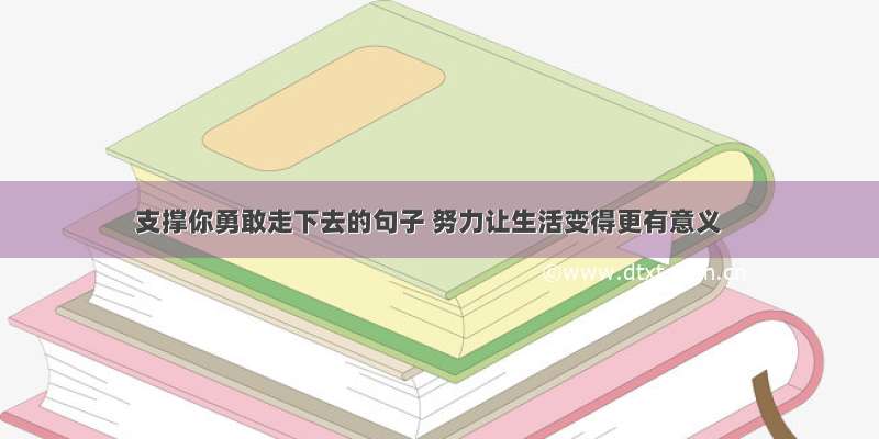 支撑你勇敢走下去的句子 努力让生活变得更有意义