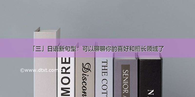 「三」日语新句型：可以聊聊你的喜好和擅长领域了