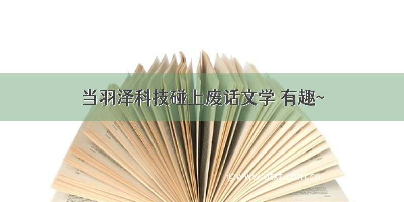 当羽泽科技碰上废话文学 有趣~