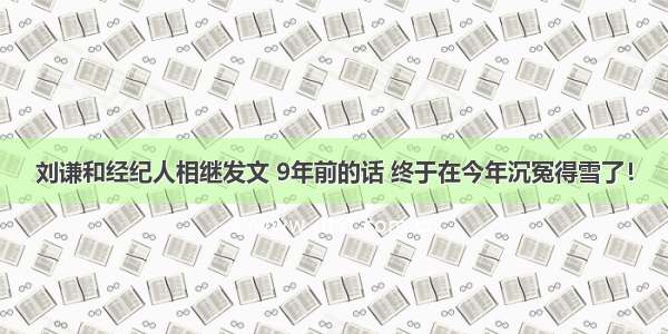 刘谦和经纪人相继发文 9年前的话 终于在今年沉冤得雪了！