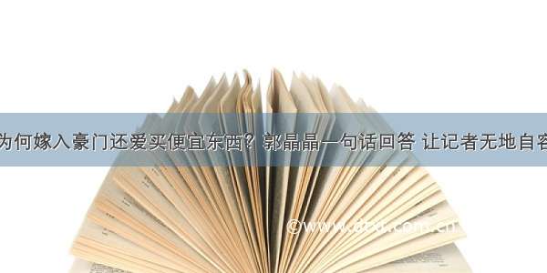 为何嫁入豪门还爱买便宜东西？郭晶晶一句话回答 让记者无地自容