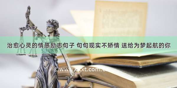 治愈心灵的情感励志句子 句句现实不矫情 送给为梦起航的你